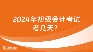 2024年初级会计考试考几天？-小默在职场